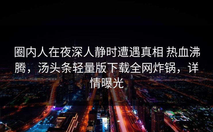 圈内人在夜深人静时遭遇真相 热血沸腾,汤头条轻量版下载全网炸锅,详情曝光 圈内人在夜深人静时遭遇真相 热血沸腾,汤头条轻量版下载全网炸锅,详情曝光