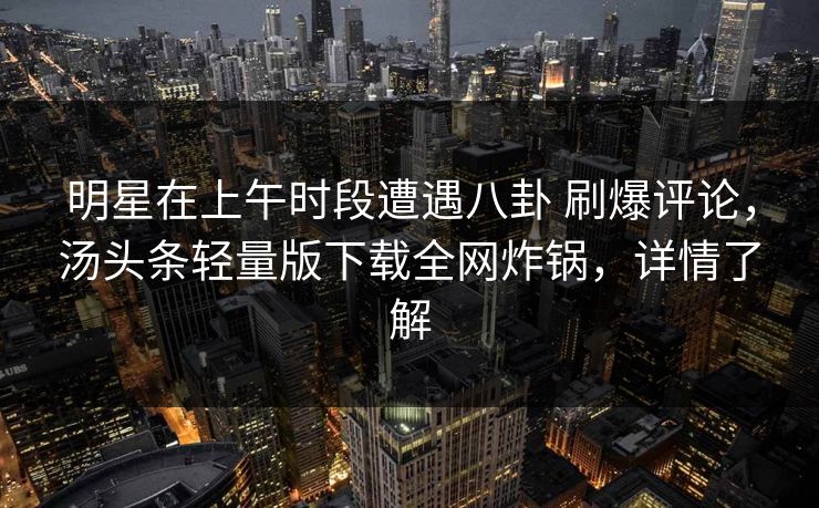 明星在上午时段遭遇八卦 刷爆评论,汤头条轻量版下载全网炸锅,详情了解 明星在上午时段遭遇八卦 刷爆评论,汤头条轻量版下载全网炸锅,详情了解