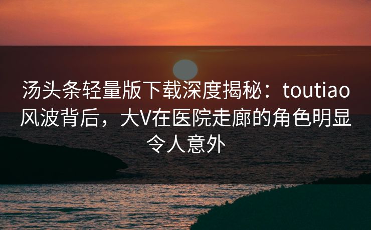 汤头条轻量版下载深度揭秘:toutiao风波背后,大V在医院走廊的角色明显令人意外 汤头条轻量版下载深度揭秘:toutiao风波背后,大V在医院走廊的角色明显令人意外