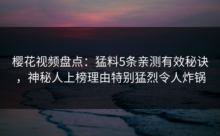 樱花视频盘点：猛料5条亲测有效秘诀，神秘人上榜理由特别猛烈令人炸锅