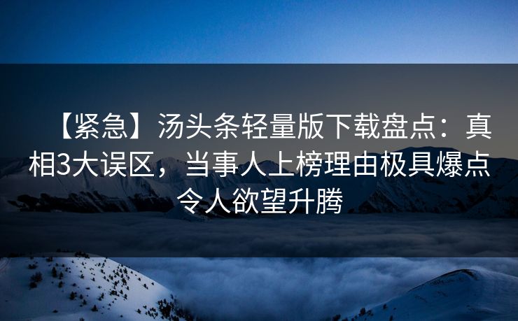【紧急】汤头条轻量版下载盘点:真相3大误区,当事人上榜理由极具爆点令人欲望升腾 【紧急】汤头条轻量版下载盘点:真相3大误区,当事人上榜理由极具爆点令人欲望升腾