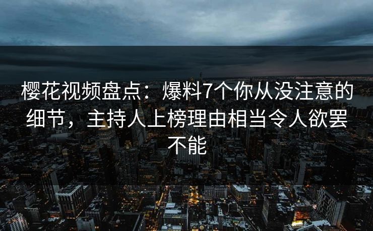 樱花视频盘点：爆料7个你从没注意的细节，主持人上榜理由相当令人欲罢不能