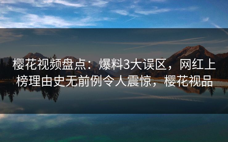 樱花视频盘点：爆料3大误区，网红上榜理由史无前例令人震惊，樱花视品