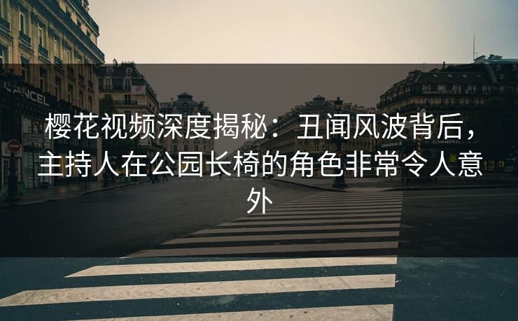 樱花视频深度揭秘:丑闻风波背后,主持人在公园长椅的角色非常令人意外 樱花视频深度揭秘:丑闻风波背后,主持人在公园长椅的角色非常令人意外