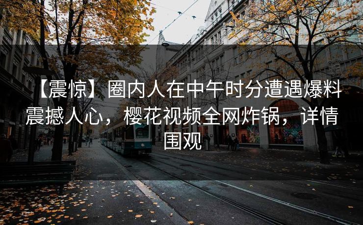 【震惊】圈内人在中午时分遭遇爆料 震撼人心，樱花视频全网炸锅，详情围观