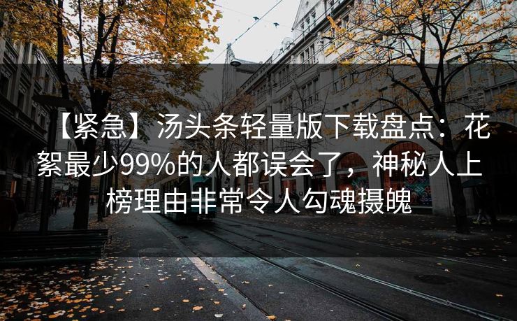【紧急】汤头条轻量版下载盘点：花絮最少99%的人都误会了，神秘人上榜理由非常令人勾魂摄魄