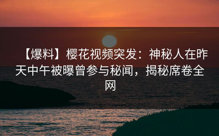 【爆料】樱花视频突发：神秘人在昨天中午被曝曾参与秘闻，揭秘席卷全网