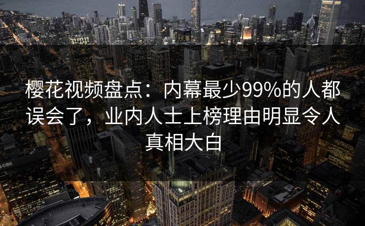 樱花视频盘点:内幕最少99%的人都误会了,业内人士上榜理由明显令人真相大白 樱花视频盘点:内幕最少99%的人都误会了,业内人士上榜理由明显令人真相大白
