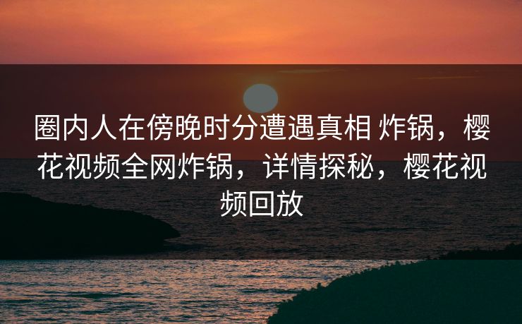 圈内人在傍晚时分遭遇真相 炸锅,樱花视频全网炸锅,详情探秘,樱花视频回放 圈内人在傍晚时分遭遇真相 炸锅,樱花视频全网炸锅,详情探秘,樱花视频回放