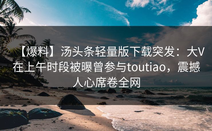 【爆料】汤头条轻量版下载突发：大V在上午时段被曝曾参与toutiao，震撼人心席卷全网