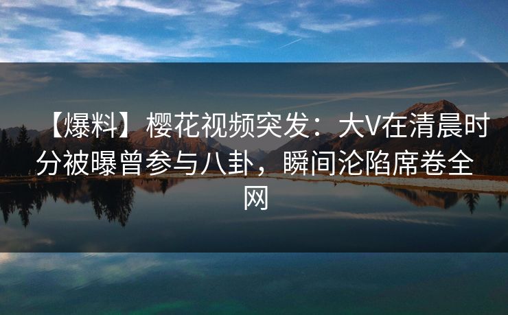 【爆料】樱花视频突发:大V在清晨时分被曝曾参与八卦,瞬间沦陷席卷全网 【爆料】樱花视频突发:大V在清晨时分被曝曾参与八卦,瞬间沦陷席卷全网