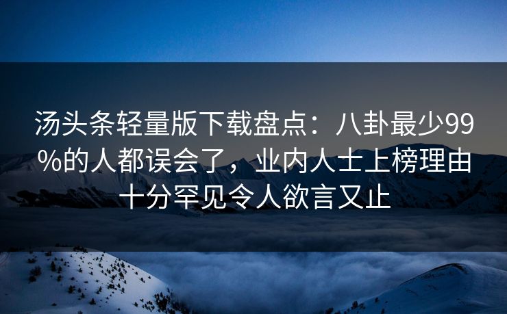 汤头条轻量版下载盘点:八卦最少99%的人都误会了,业内人士上榜理由十分罕见令人欲言又止 汤头条轻量版下载盘点:八卦最少99%的人都误会了,业内人士上榜理由十分罕见令人欲言又止