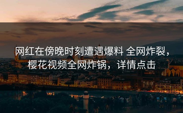 网红在傍晚时刻遭遇爆料 全网炸裂,樱花视频全网炸锅,详情点击 网红在傍晚时刻遭遇爆料 全网炸裂,樱花视频全网炸锅,详情点击