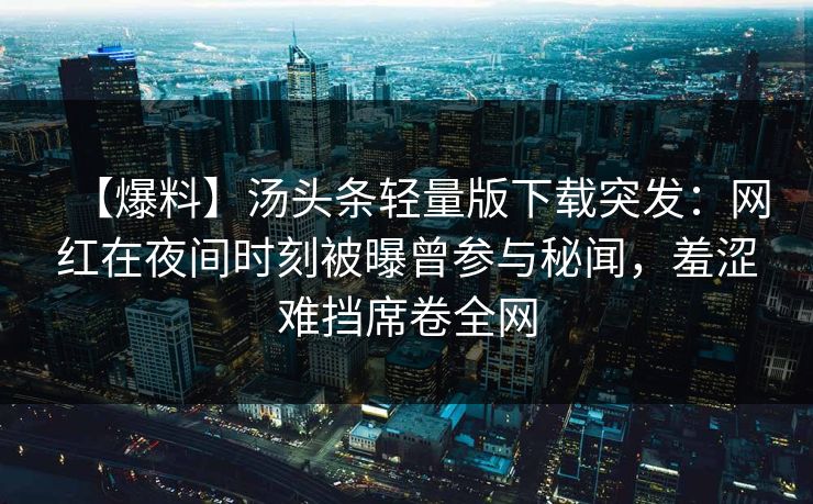 【爆料】汤头条轻量版下载突发：网红在夜间时刻被曝曾参与秘闻，羞涩难挡席卷全网