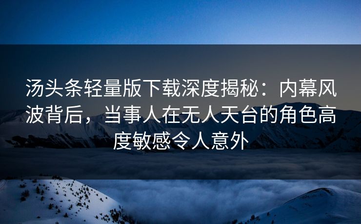 汤头条轻量版下载深度揭秘:内幕风波背后,当事人在无人天台的角色高度敏感令人意外 汤头条轻量版下载深度揭秘:内幕风波背后,当事人在无人天台的角色高度敏感令人意外