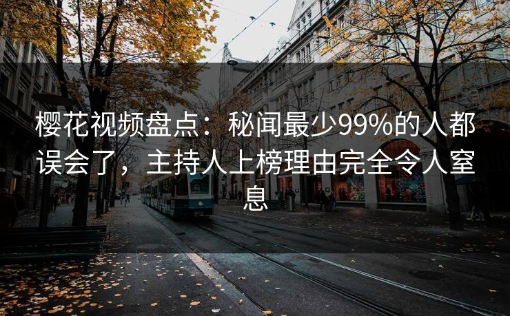 樱花视频盘点:秘闻最少99%的人都误会了,主持人上榜理由完全令人窒息 樱花视频盘点:秘闻最少99%的人都误会了,主持人上榜理由完全令人窒息