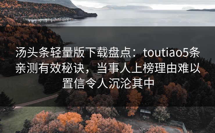 汤头条轻量版下载盘点：toutiao5条亲测有效秘诀，当事人上榜理由难以置信令人沉沦其中