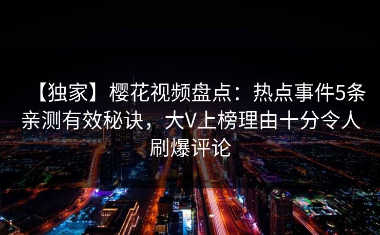 【独家】樱花视频盘点：热点事件5条亲测有效秘诀，大V上榜理由十分令人刷爆评论