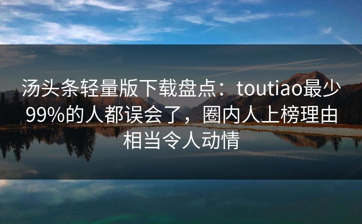 汤头条轻量版下载盘点:toutiao最少99%的人都误会了,圈内人上榜理由相当令人动情 汤头条轻量版下载盘点:toutiao最少99%的人都误会了,圈内人上榜理由相当令人动情
