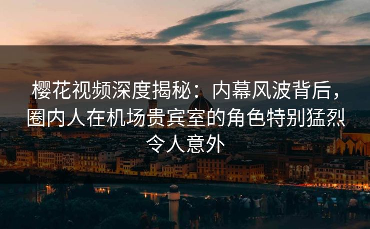 樱花视频深度揭秘:内幕风波背后,圈内人在机场贵宾室的角色特别猛烈令人意外 樱花视频深度揭秘:内幕风波背后,圈内人在机场贵宾室的角色特别猛烈令人意外
