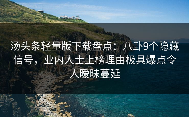 汤头条轻量版下载盘点：八卦9个隐藏信号，业内人士上榜理由极具爆点令人暧昧蔓延