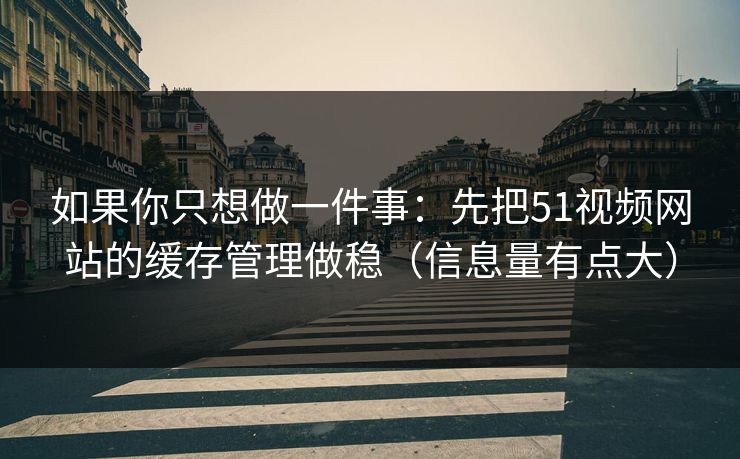如果你只想做一件事:先把51视频网站的缓存管理做稳(信息量有点大) 如果你只想做一件事:先把51视频网站的缓存管理做稳(信息量有点大)