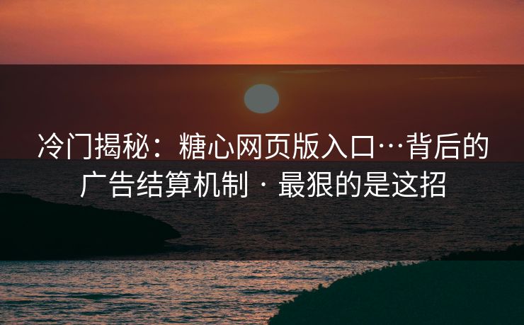 冷门揭秘:糖心网页版入口…背后的广告结算机制 · 最狠的是这招 冷门揭秘:糖心网页版入口…背后的广告结算机制 · 最狠的是这招