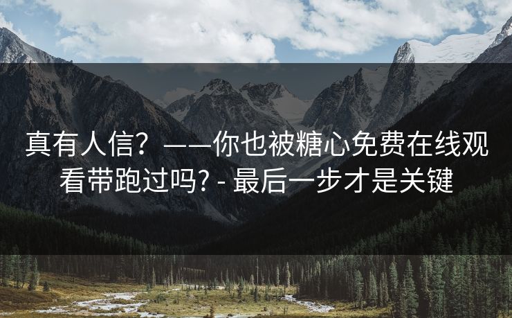 真有人信？——你也被糖心免费在线观看带跑过吗? - 最后一步才是关键