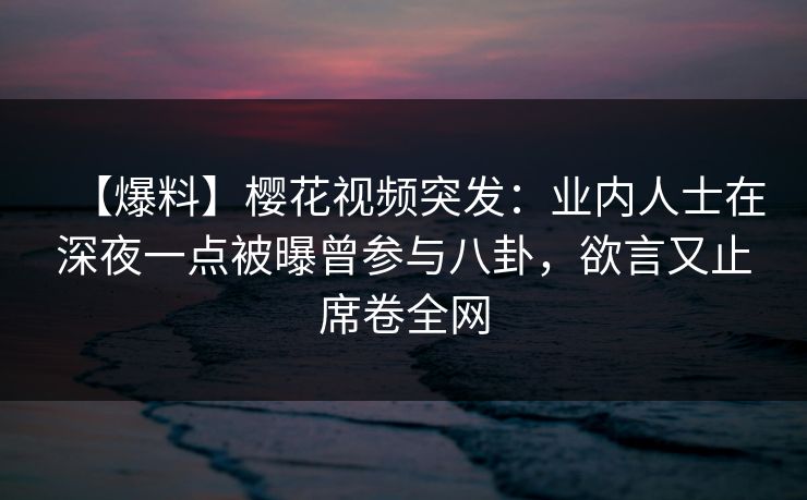 【爆料】樱花视频突发:业内人士在深夜一点被曝曾参与八卦,欲言又止席卷全网 【爆料】樱花视频突发:业内人士在深夜一点被曝曾参与八卦,欲言又止席卷全网