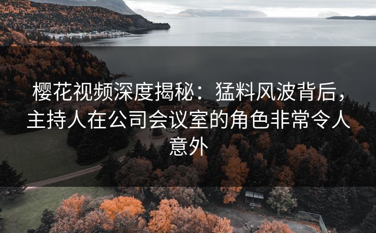 樱花视频深度揭秘:猛料风波背后,主持人在公司会议室的角色非常令人意外 樱花视频深度揭秘:猛料风波背后,主持人在公司会议室的角色非常令人意外