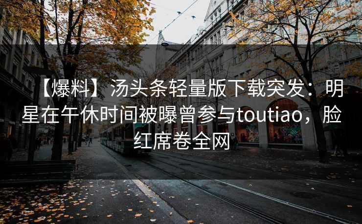 【爆料】汤头条轻量版下载突发：明星在午休时间被曝曾参与toutiao，脸红席卷全网
