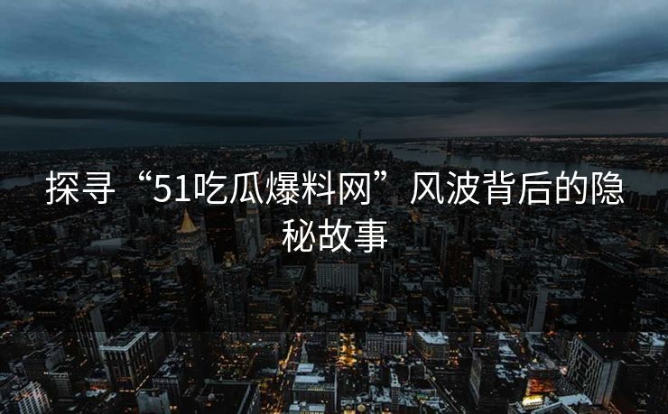 探寻“51吃瓜爆料网”风波背后的隐秘故事 探寻“51吃瓜爆料网”风波背后的隐秘故事