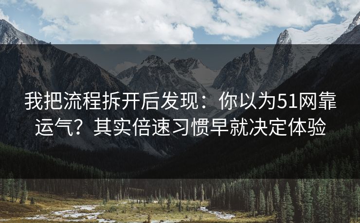 我把流程拆开后发现：你以为51网靠运气？其实倍速习惯早就决定体验