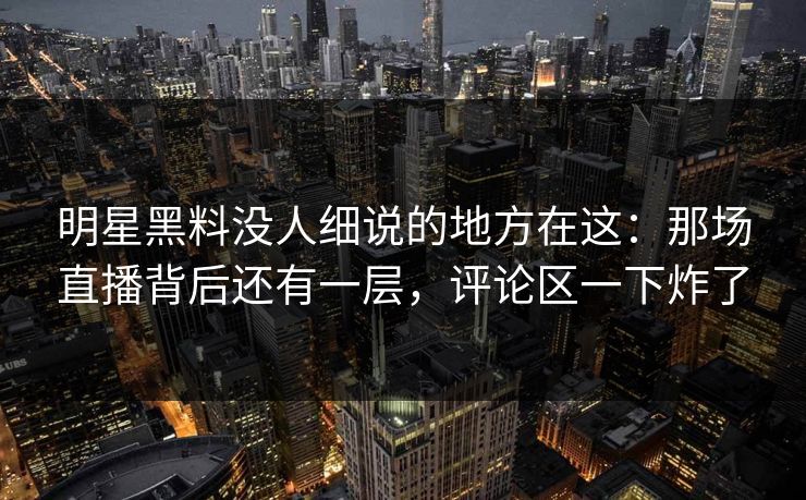 明星黑料没人细说的地方在这:那场直播背后还有一层,评论区一下炸了 明星黑料没人细说的地方在这:那场直播背后还有一层,评论区一下炸了