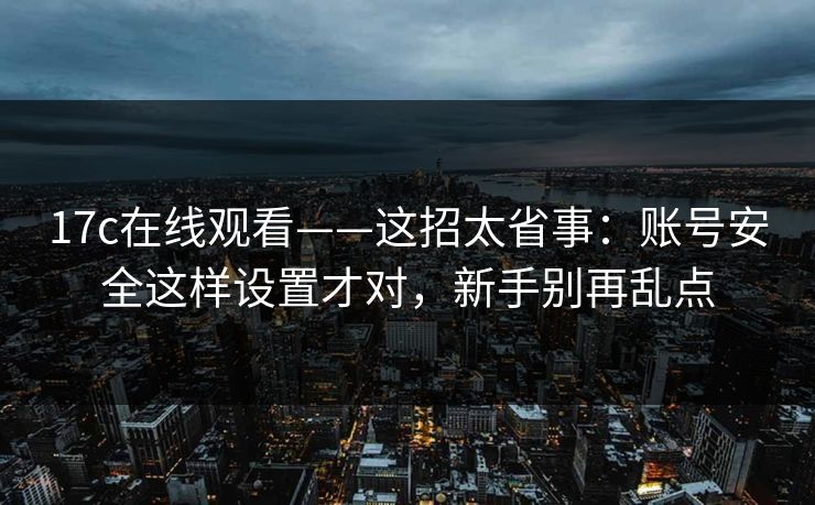 17c在线观看——这招太省事：账号安全这样设置才对，新手别再乱点