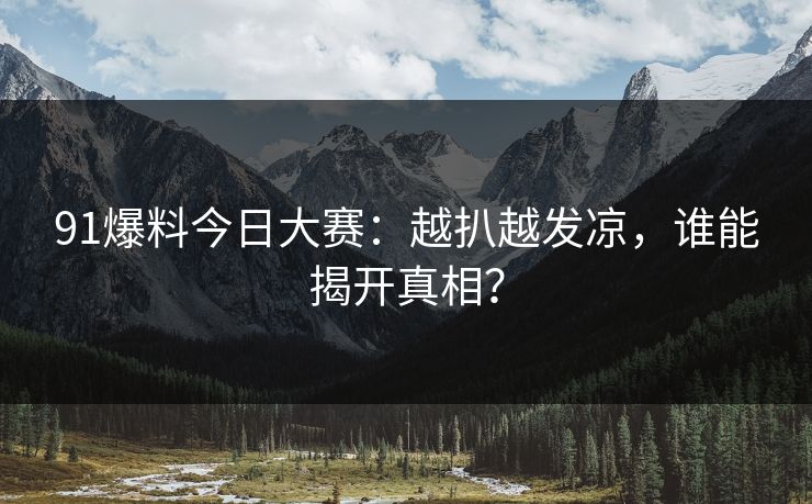 91爆料今日大赛：越扒越发凉，谁能揭开真相？