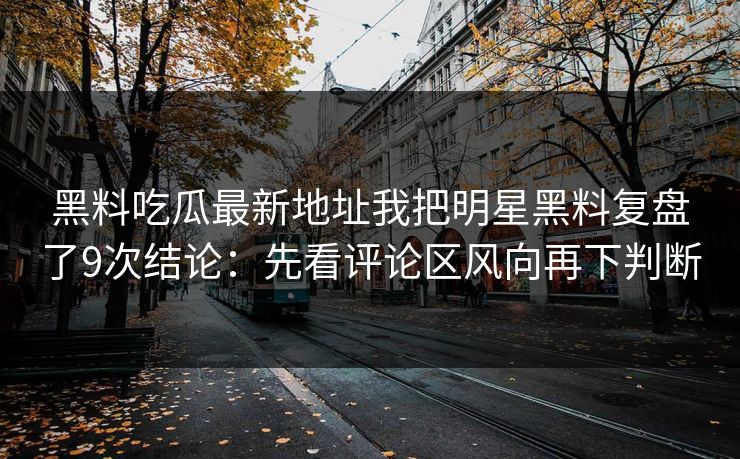 黑料吃瓜最新地址我把明星黑料复盘了9次结论：先看评论区风向再下判断