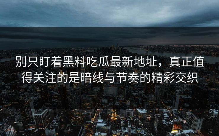 别只盯着黑料吃瓜最新地址,真正值得关注的是暗线与节奏的精彩交织 别只盯着黑料吃瓜最新地址,真正值得关注的是暗线与节奏的精彩交织