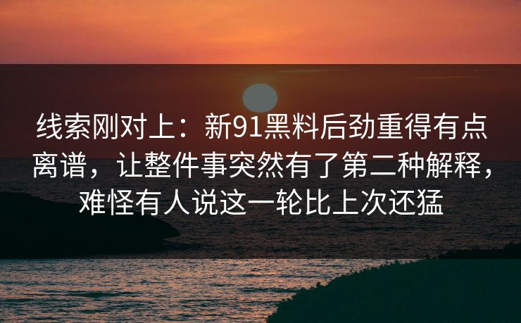 线索刚对上:新91黑料后劲重得有点离谱,让整件事突然有了第二种解释,难怪有人说这一轮比上次还猛 线索刚对上:新91黑料后劲重得有点离谱,让整件事突然有了第二种解释,难怪有人说这一轮比上次还猛