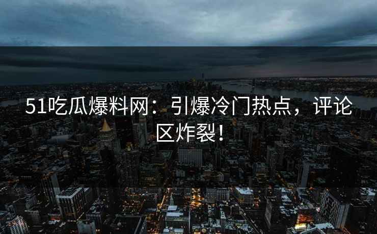 51吃瓜爆料网：引爆冷门热点，评论区炸裂！