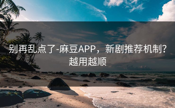 别再乱点了-麻豆APP，新剧推荐机制？越用越顺