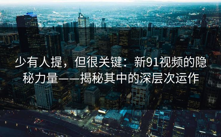 少有人提,但很关键:新91视频的隐秘力量——揭秘其中的深层次运作 少有人提,但很关键:新91视频的隐秘力量——揭秘其中的深层次运作