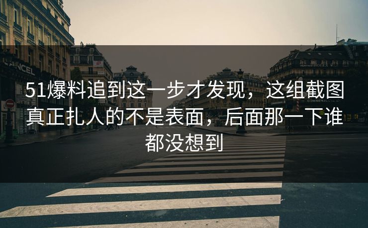 51爆料追到这一步才发现,这组截图真正扎人的不是表面,后面那一下谁都没想到 51爆料追到这一步才发现,这组截图真正扎人的不是表面,后面那一下谁都没想到