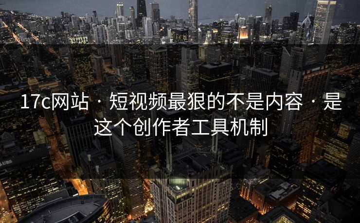 17c网站 · 短视频最狠的不是内容 · 是这个创作者工具机制 17c网站 · 短视频最狠的不是内容 · 是这个创作者工具机制