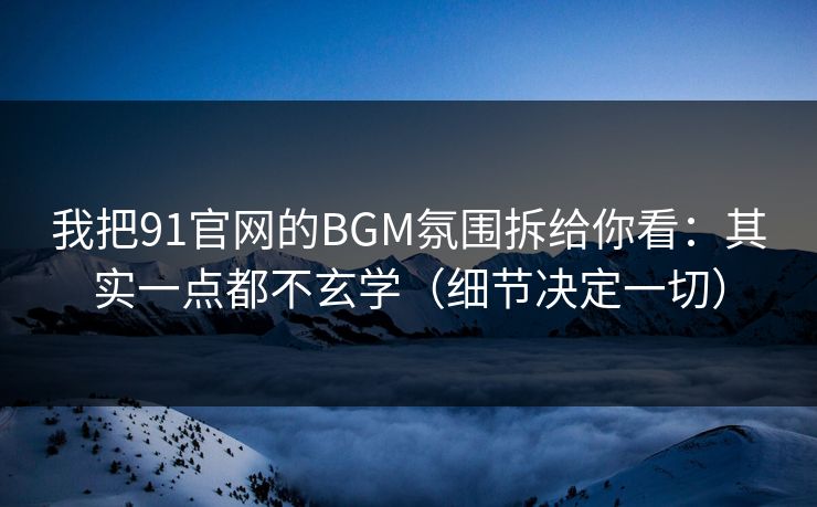 我把91官网的BGM氛围拆给你看:其实一点都不玄学(细节决定一切) 我把91官网的BGM氛围拆给你看:其实一点都不玄学(细节决定一切)