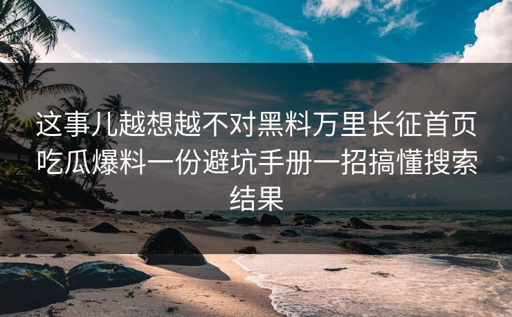 这事儿越想越不对黑料万里长征首页吃瓜爆料一份避坑手册一招搞懂搜索结果 这事儿越想越不对黑料万里长征首页吃瓜爆料一份避坑手册一招搞懂搜索结果
