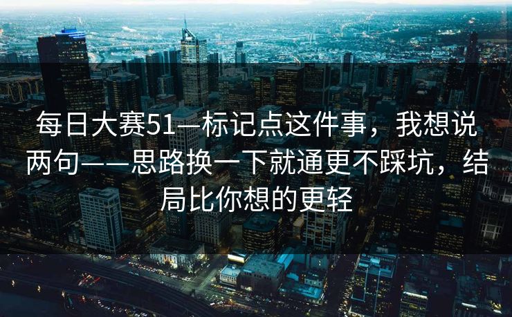 每日大赛51—标记点这件事,我想说两句——思路换一下就通更不踩坑,结局比你想的更轻 每日大赛51—标记点这件事,我想说两句——思路换一下就通更不踩坑,结局比你想的更轻