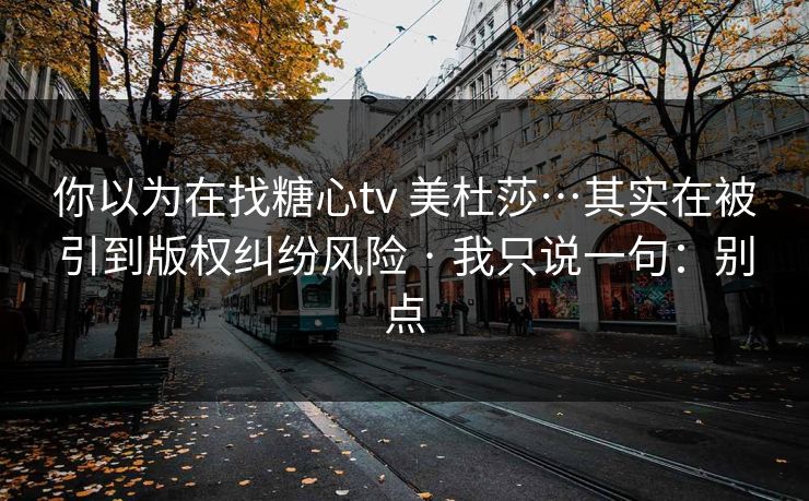 你以为在找糖心tv 美杜莎…其实在被引到版权纠纷风险 · 我只说一句：别点
