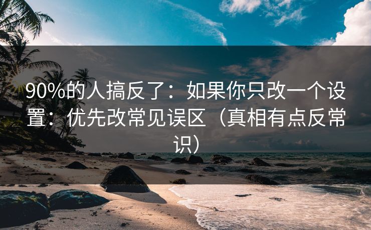 90%的人搞反了:如果你只改一个设置:优先改常见误区(真相有点反常识) 90%的人搞反了:如果你只改一个设置:优先改常见误区(真相有点反常识)