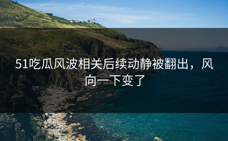 51吃瓜风波相关后续动静被翻出,风向一下变了 51吃瓜风波相关后续动静被翻出,风向一下变了
